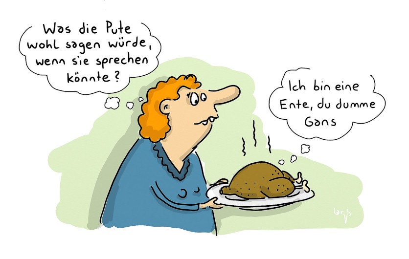 Cartoon von Mario Lars: eine Frau hat einen Teller mit Geflügelbraten in der Hand. Sie denkt "Was sie Pute wohl sagen würde, wenn sie sprechen könnte?". Der Braten denkt "Ich bin eine Ente, du dumme Gans".