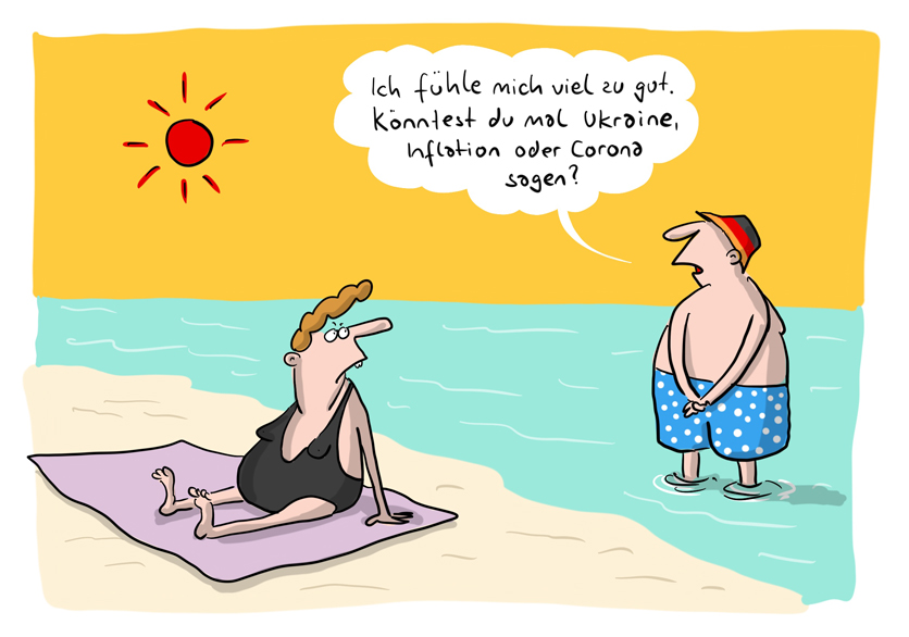 Cartoon von Mario Lars: Ein Paar am Strand. Sie sitzt auf einem Handtuch, er steht in Pünktchenbadehosen mit Sonnenmütze im seichten Wasser. Er dreht sich zu ihr um und sagt: "Ich fühle mich viel zu gut. Könntest du mal Ukraine, Inflation oder Corona sagen?"