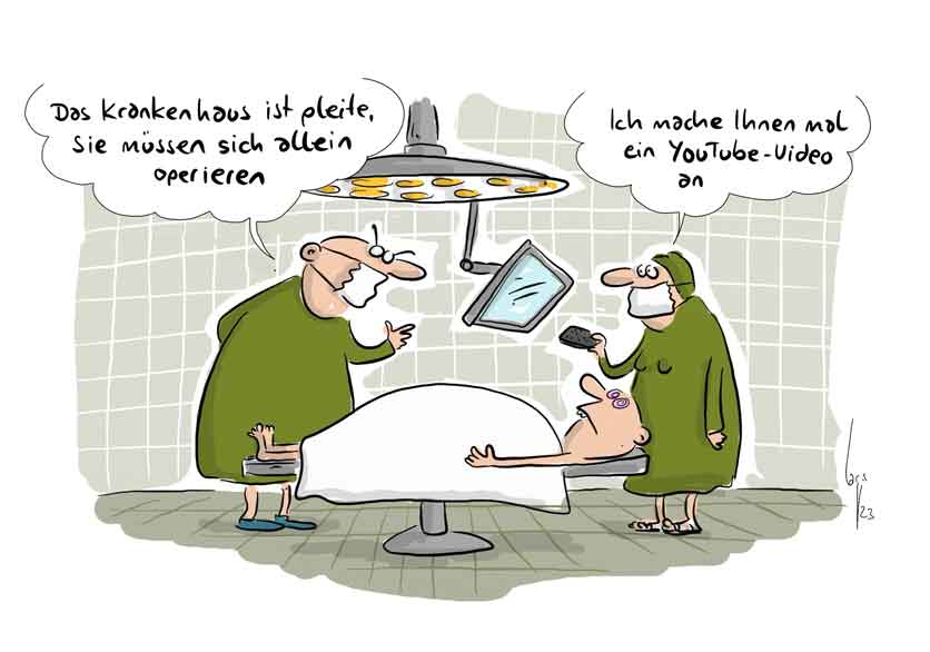 Cartoon von Mario Lars: Im OP. Ein Patient liegt auf dem OP-Tisch, ein Assistent und eine Assistentin im grünen Kittel mit Gesichtsmaske. Der Assistent sagt: "Das Krankenhaus ist pleite, sie müssen sich selbst operieren". Die Assistentin fügt zu: "Ich mache ihnen mal ein youtube Video an."