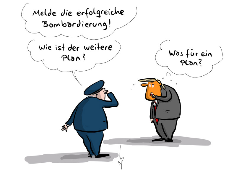 Cartoon von Mario Lars: Ein Militär zu Trump: "Melde die erfolgreiche Bombardierung. Was ist der weitere Plan?" Trump denkt: "Was für ein Plan?"
