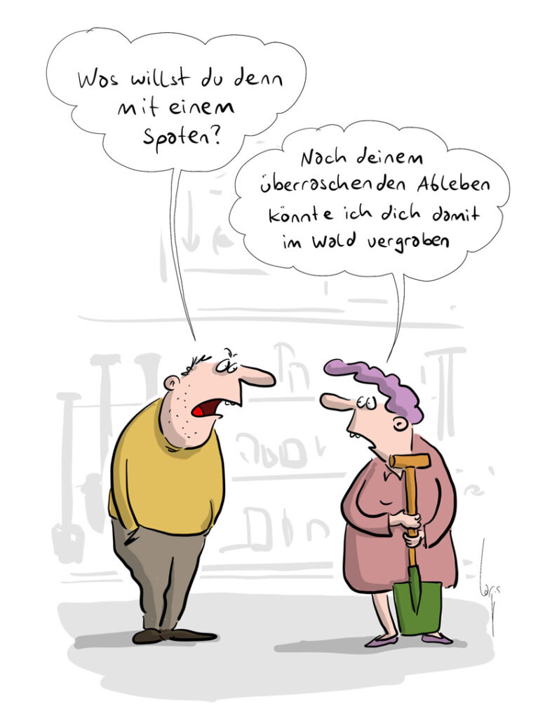 Cartoon von Mario Lars: Ein Paar ist im Baumarkt unterwegs. Die Frau hält einen Spaten in der Hand.D Der Mann fragt sie: Was willst Du denn mit einem Spaten?" Sie antwortet: "Nach deinem überraschenden Ableben könnte ich dich damit im Wald vergraben."
